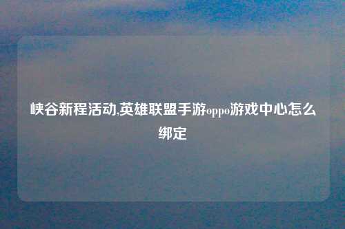 峡谷新程活动,英雄联盟手游oppo游戏中心怎么绑定