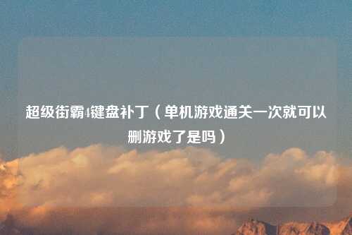 超级街霸4键盘补丁（单机游戏通关一次就可以删游戏了是吗）