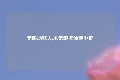 无限地狱火,求无限流仙侠小说