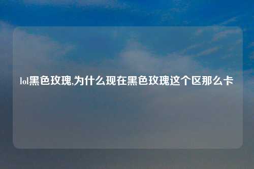 lol黑色玫瑰,为什么现在黑色玫瑰这个区那么卡