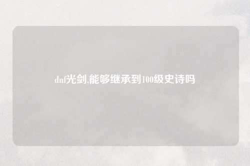 dnf光剑,能够继承到100级史诗吗