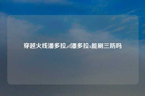 穿越火线潘多拉,cf潘多拉x能刷三防吗
