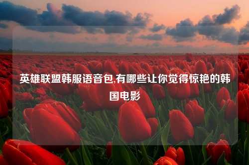 英雄联盟韩服语音包,有哪些让你觉得惊艳的韩国电影