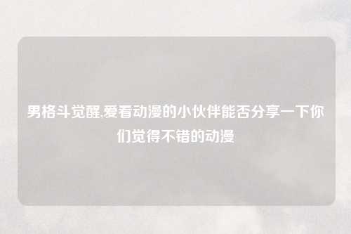 男格斗觉醒,爱看动漫的小伙伴能否分享一下你们觉得不错的动漫