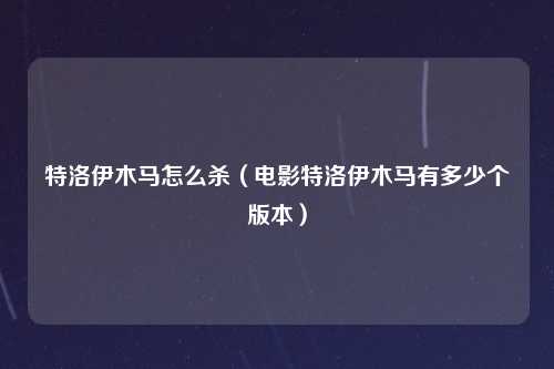 特洛伊木马怎么杀（电影特洛伊木马有多少个版本）