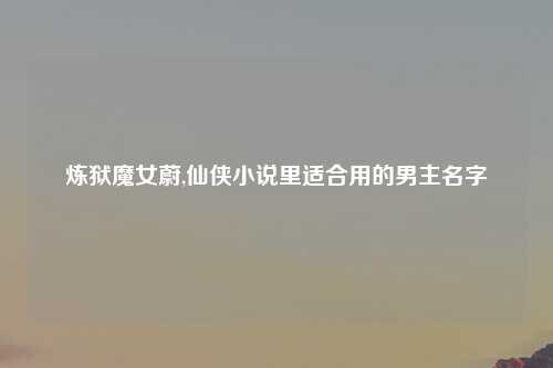 炼狱魔女蔚,仙侠小说里适合用的男主名字