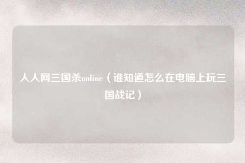 人人网三国杀online（谁知道怎么在电脑上玩三国战记）