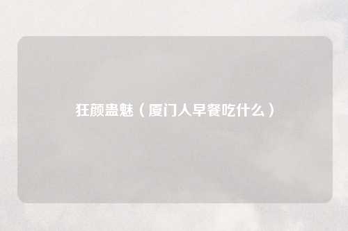 狂颜蛊魅（厦门人早餐吃什么）
