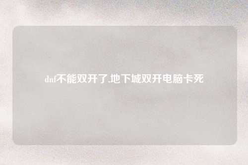 dnf不能双开了,地下城双开电脑卡死