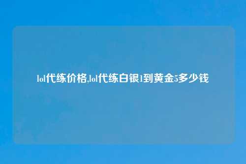lol代练价格,lol代练白银1到黄金5多少钱