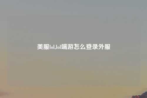 美服lol,lol端游怎么登录外服