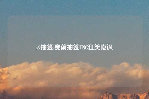 s9抽签,赛前抽签FNC狂笑嘲讽
