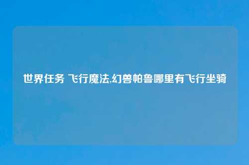 世界任务 飞行魔法,幻兽帕鲁哪里有飞行坐骑