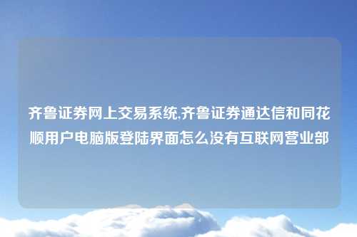 齐鲁证券网上交易系统,齐鲁证券通达信和同花顺用户电脑版登陆界面怎么没有互联网营业部