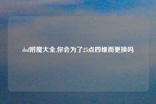 dnf附魔大全,你会为了25点四维而更换吗