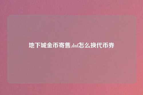 地下城金币寄售,dnf怎么换代币券