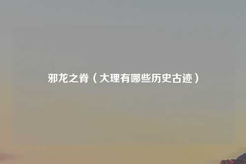 邪龙之脊（大理有哪些历史古迹）