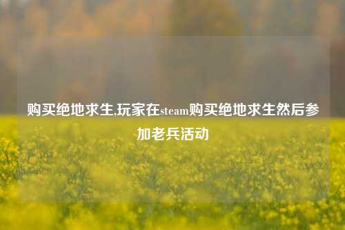 购买绝地求生,玩家在steam购买绝地求生然后参加老兵活动