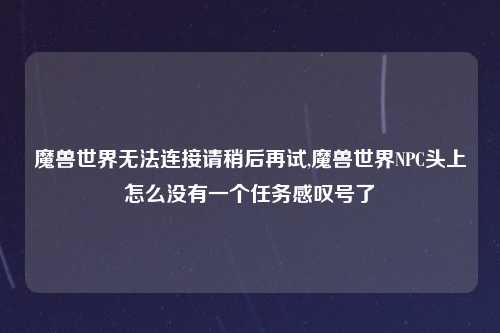 魔兽世界无法连接请稍后再试,魔兽世界NPC头上怎么没有一个任务感叹号了