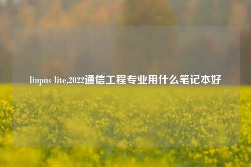 linpus lite,2022通信工程专业用什么笔记本好