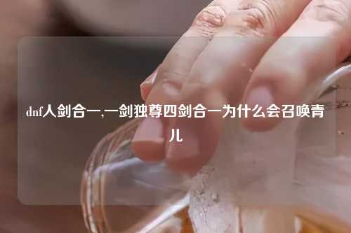 dnf人剑合一,一剑独尊四剑合一为什么会召唤青儿