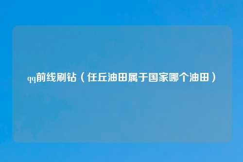 qq前线刷钻（任丘油田属于国家哪个油田）