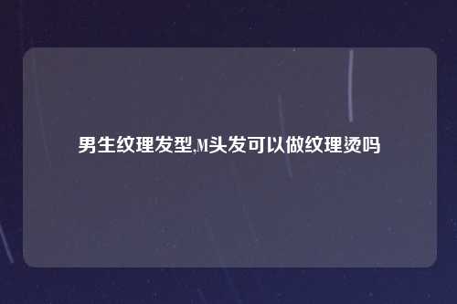 男生纹理发型,M头发可以做纹理烫吗