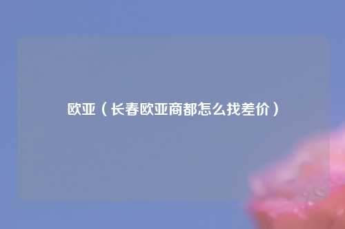 欧亚（长春欧亚商都怎么找差价）