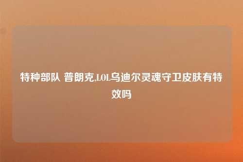 特种部队 普朗克,LOL乌迪尔灵魂守卫皮肤有特效吗