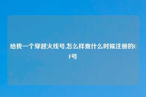 给我一个穿越火线号,怎么样查什么时候注册的CF号