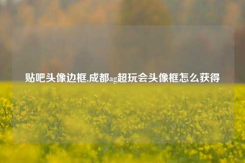 贴吧头像边框,成都ag超玩会头像框怎么获得