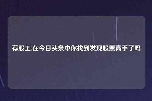 荐股王,在今日头条中你找到发现股票高手了吗