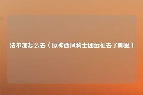 法尔加怎么去（原神西风骑士团远征去了哪里）