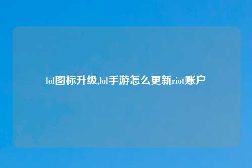 lol图标升级,lol手游怎么更新riot账户