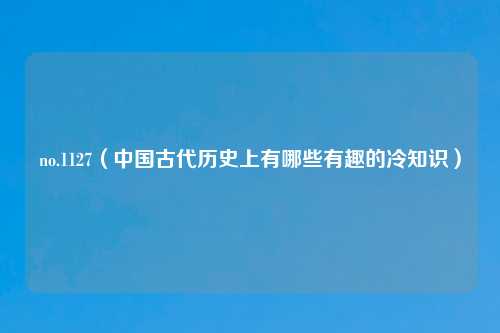 no.1127（中国古代历史上有哪些有趣的冷知识）