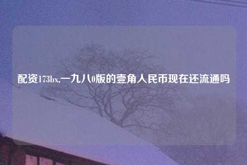 配资173bx,一九八0版的壹角人民币现在还流通吗