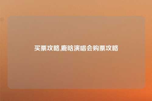 买票攻略,鹿晗演唱会购票攻略