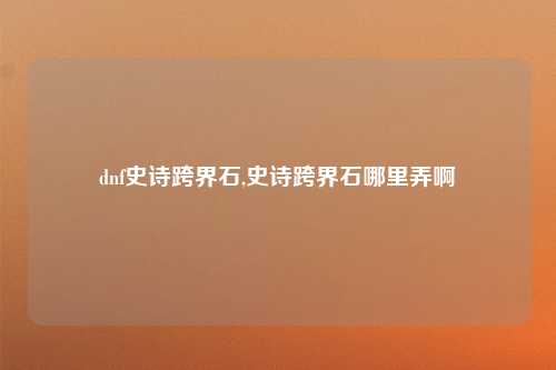 dnf史诗跨界石,史诗跨界石哪里弄啊