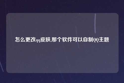 怎么更改qq皮肤,那个软件可以自制QQ主题