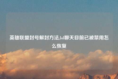 英雄联盟封号解封方法,lol聊天目前已被禁用怎么恢复