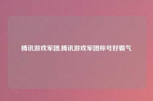 腾讯游戏军团,腾讯游戏军团称号好霸气
