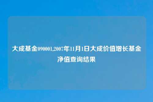 大成基金090001,2007年11月1日大成价值增长基金净值查询结果