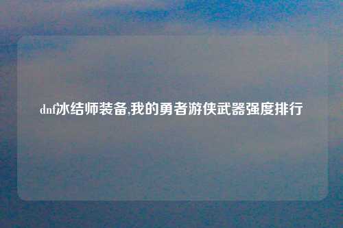 dnf冰结师装备,我的勇者游侠武器强度排行