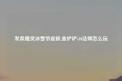 发条魔灵冰雪节皮肤,金铲铲s10法师怎么玩