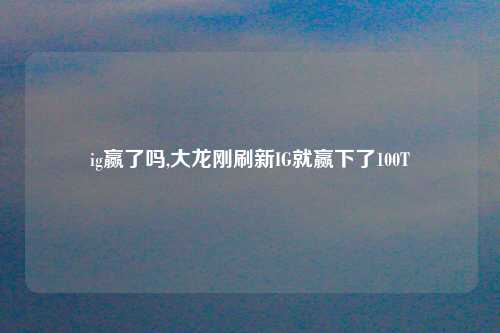 ig赢了吗,大龙刚刷新IG就赢下了100T