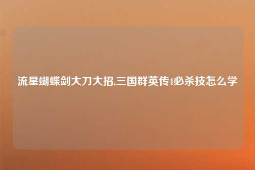 流星蝴蝶剑大刀大招,三国群英传4必杀技怎么学