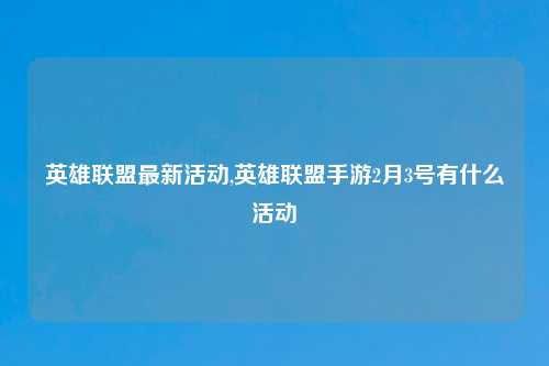 英雄联盟最新活动,英雄联盟手游2月3号有什么活动