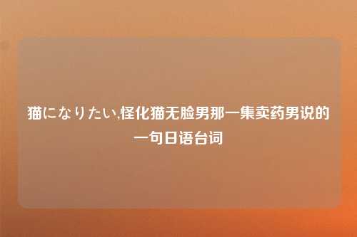 猫になりたい,怪化猫无脸男那一集卖药男说的一句日语台词