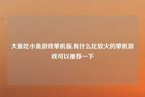 大鱼吃小鱼游戏单机版,有什么比较火的单机游戏可以推荐一下