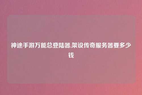 神途手游万能总登陆器,架设传奇服务器要多少钱